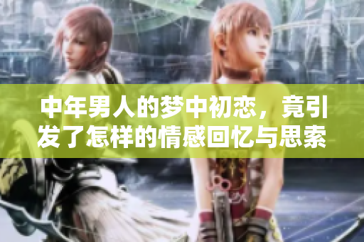 中年男人的梦中初恋，竟引发了怎样的情感回忆与思索呢