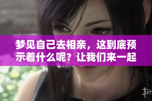 梦见自己去相亲，这到底预示着什么呢？让我们来一起探讨一下吧！