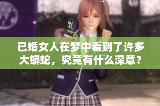已婚女人在梦中看到了许多大蟒蛇，究竟有什么深意？
