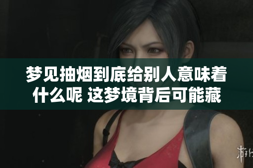 梦见抽烟到底给别人意味着什么呢 这梦境背后可能藏着哪些隐含的含义呢