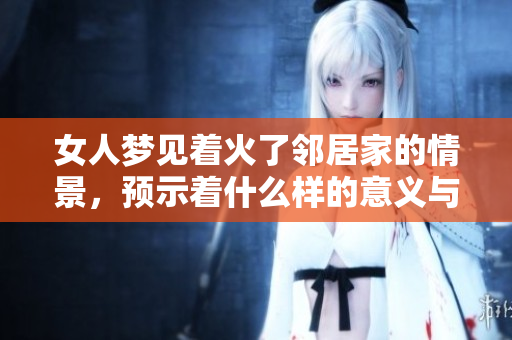 女人梦见着火了邻居家的情景，预示着什么样的意义与影响呢