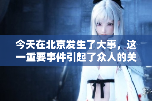 今天在北京发生了大事，这一重要事件引起了众人的关注和讨论。