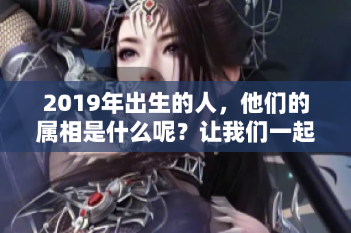 2019年出生的人，他们的属相是什么呢？让我们一起来了解一下吧！