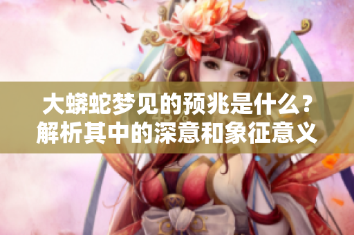 大蟒蛇梦见的预兆是什么？解析其中的深意和象征意义。
