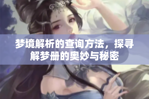 梦境解析的查询方法，探寻解梦册的奥妙与秘密