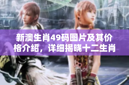 新澳生肖49码图片及其价格介绍，详细揭晓十二生肖的魅力所在