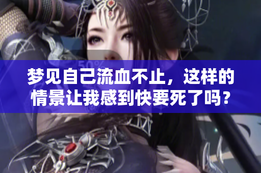 梦见自己流血不止，这样的情景让我感到快要死了吗？