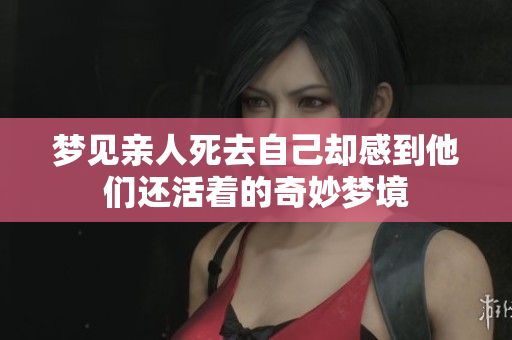 梦见亲人死去自己却感到他们还活着的奇妙梦境
