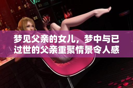 梦见父亲的女儿，梦中与已过世的父亲重聚情景令人感动