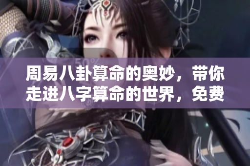 周易八卦算命的奥妙，带你走进八字算命的世界，免费下载！