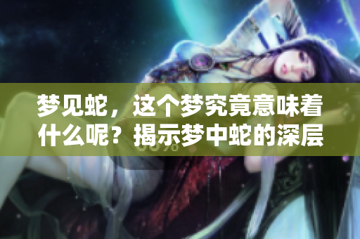 梦见蛇，这个梦究竟意味着什么呢？揭示梦中蛇的深层含义。