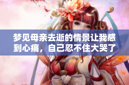 梦见母亲去逝的情景让我感到心痛，自己忍不住大哭了起来