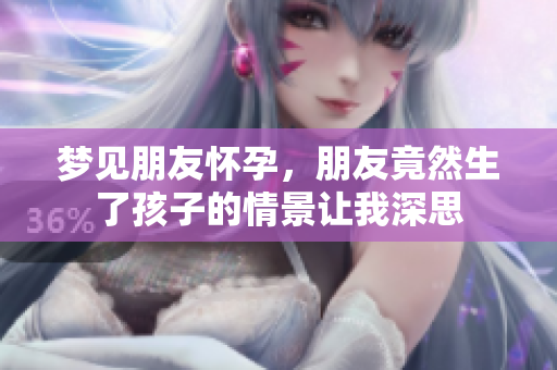 梦见朋友怀孕，朋友竟然生了孩子的情景让我深思