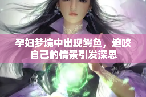 孕妇梦境中出现鳄鱼，追咬自己的情景引发深思