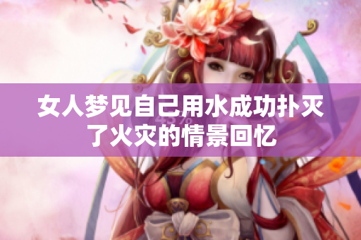 女人梦见自己用水成功扑灭了火灾的情景回忆