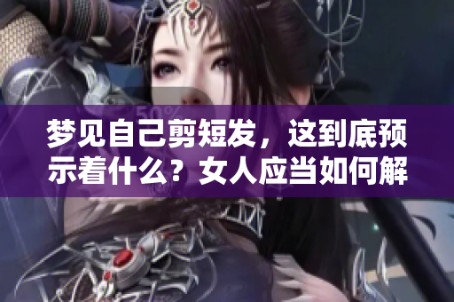梦见自己剪短发，这到底预示着什么？女人应当如何解读这个征兆？