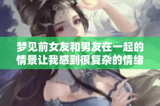 梦见前女友和男友在一起的情景让我感到很复杂的情绪