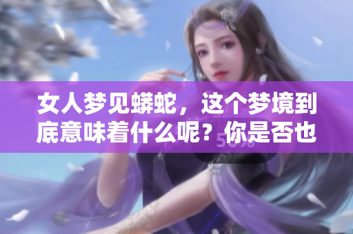 女人梦见蟒蛇，这个梦境到底意味着什么呢？你是否也有过这样的梦？