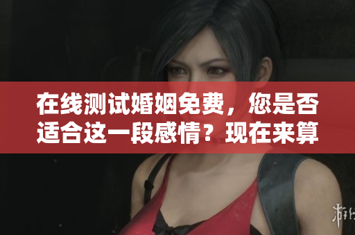在线测试婚姻免费，您是否适合这一段感情？现在来算一算吧！