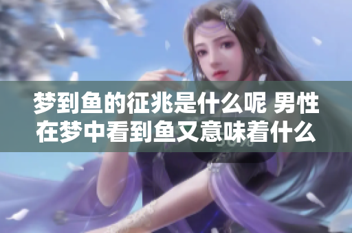 梦到鱼的征兆是什么呢 男性在梦中看到鱼又意味着什么呢