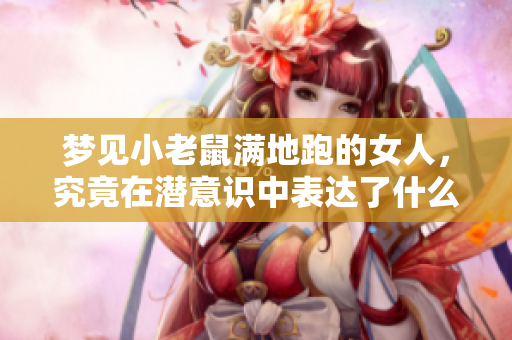 梦见小老鼠满地跑的女人，究竟在潜意识中表达了什么呢