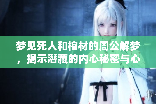 梦见死人和棺材的周公解梦，揭示潜藏的内心秘密与心理状态