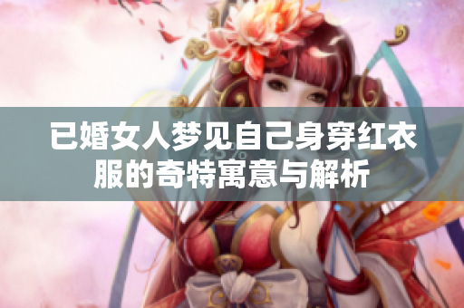 已婚女人梦见自己身穿红衣服的奇特寓意与解析