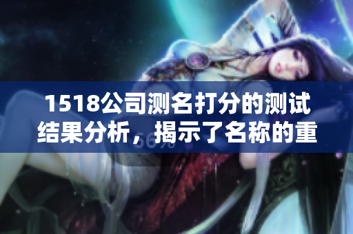 1518公司测名打分的测试结果分析，揭示了名称的重要性与影响力