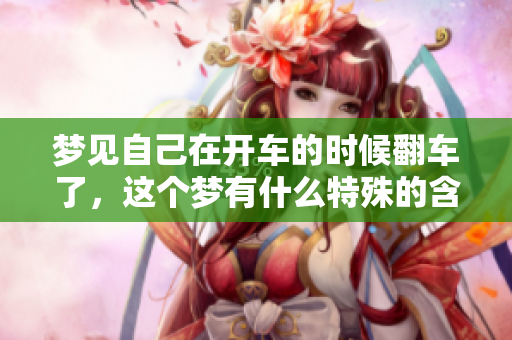 梦见自己在开车的时候翻车了，这个梦有什么特殊的含义吗