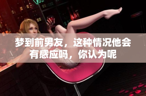 梦到前男友，这种情况他会有感应吗，你认为呢