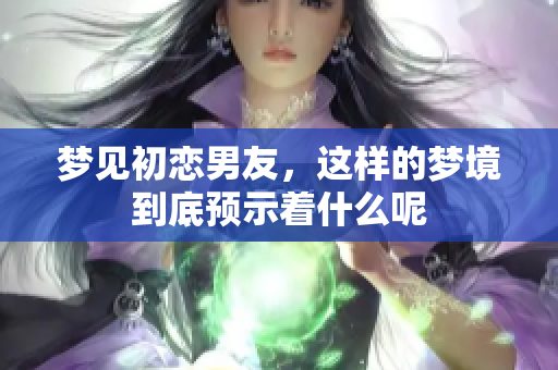 梦见初恋男友，这样的梦境到底预示着什么呢