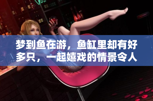 梦到鱼在游，鱼缸里却有好多只，一起嬉戏的情景令人难忘