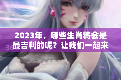 2023年，哪些生肖将会是最吉利的呢？让我们一起来探讨一下！