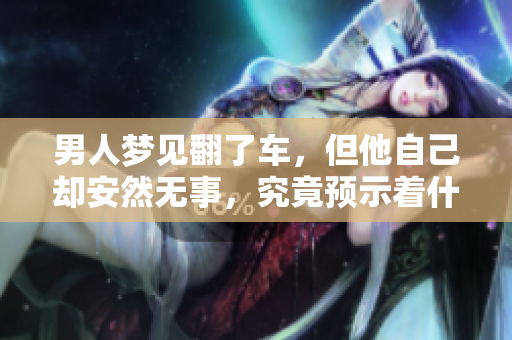 男人梦见翻了车，但他自己却安然无事，究竟预示着什么呢