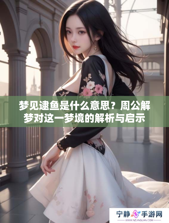 梦见逮鱼是什么意思？周公解梦对这一梦境的解析与启示