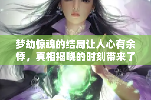 梦劫惊魂的结局让人心有余悸，真相揭晓的时刻带来了怎样的惊讶与震撼