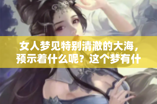 女人梦见特别清澈的大海，预示着什么呢？这个梦有什么深刻的含义？