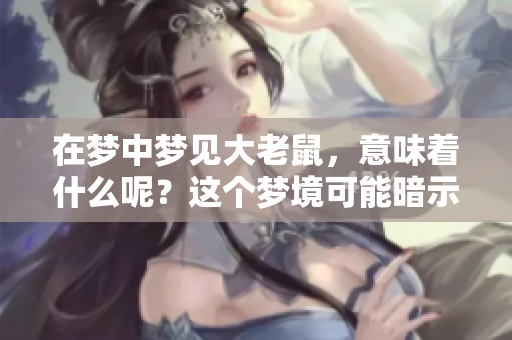 在梦中梦见大老鼠，意味着什么呢？这个梦境可能暗示着哪些潜在的含义呢？