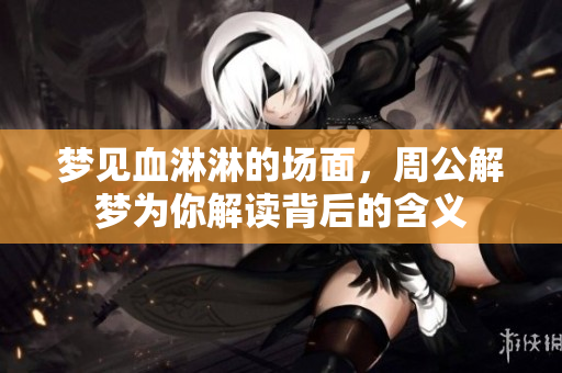 梦见血淋淋的场面，周公解梦为你解读背后的含义
