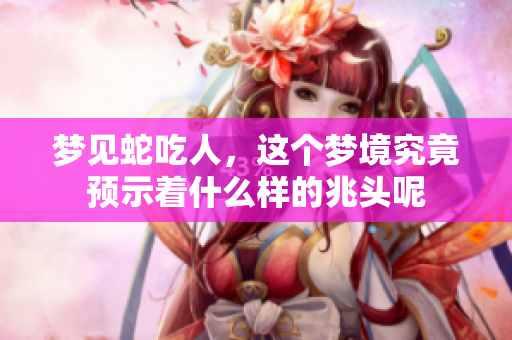梦见蛇吃人，这个梦境究竟预示着什么样的兆头呢