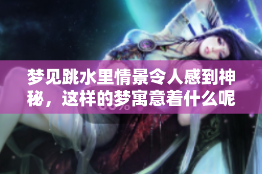 梦见跳水里情景令人感到神秘，这样的梦寓意着什么呢