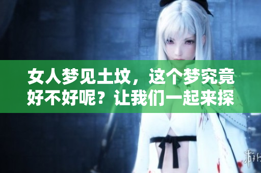 女人梦见土坟，这个梦究竟好不好呢？让我们一起来探讨一下吧。