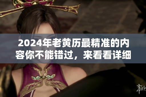 2024年老黄历最精准的内容你不能错过，来看看详细解读吧