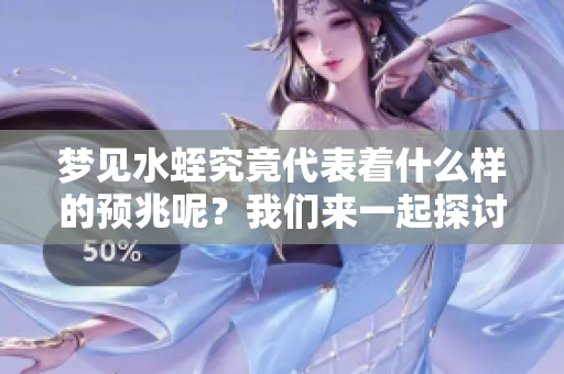 梦见水蛭究竟代表着什么样的预兆呢？我们来一起探讨一下。