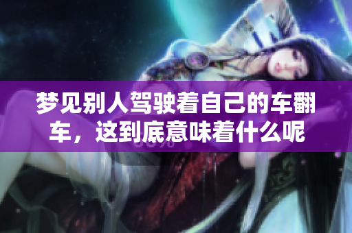 梦见别人驾驶着自己的车翻车，这到底意味着什么呢