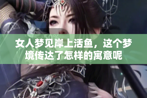 女人梦见岸上活鱼，这个梦境传达了怎样的寓意呢