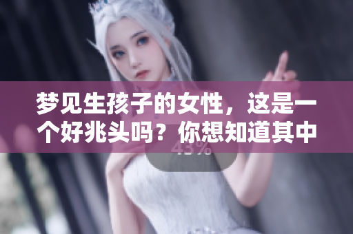梦见生孩子的女性，这是一个好兆头吗？你想知道其中的奥秘吗？