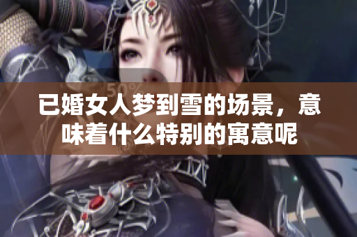 已婚女人梦到雪的场景，意味着什么特别的寓意呢