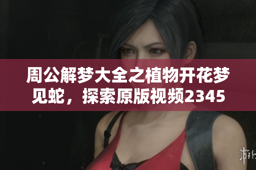 周公解梦大全之植物开花梦见蛇，探索原版视频2345的深厚含义