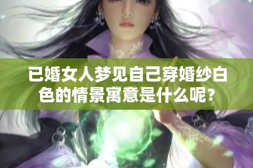 已婚女人梦见自己穿婚纱白色的情景寓意是什么呢？